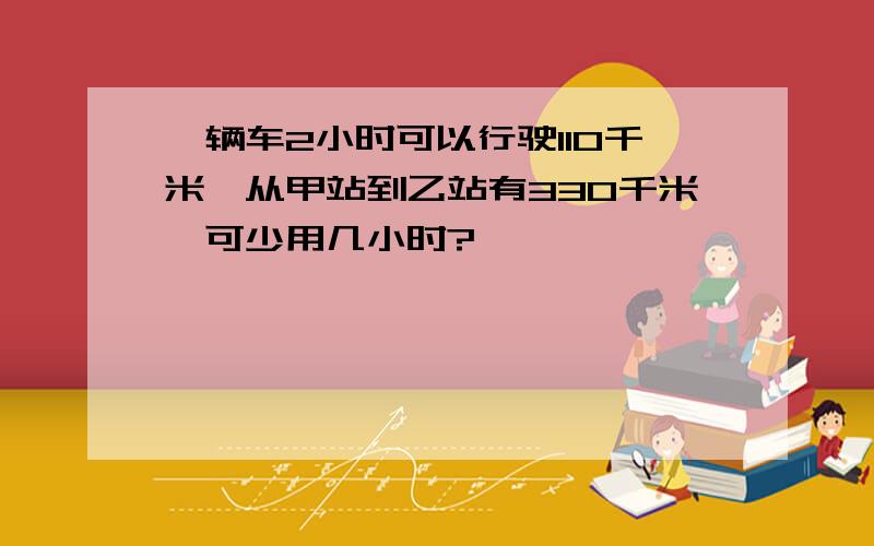 一辆车2小时可以行驶110千米,从甲站到乙站有330千米,可少用几小时?