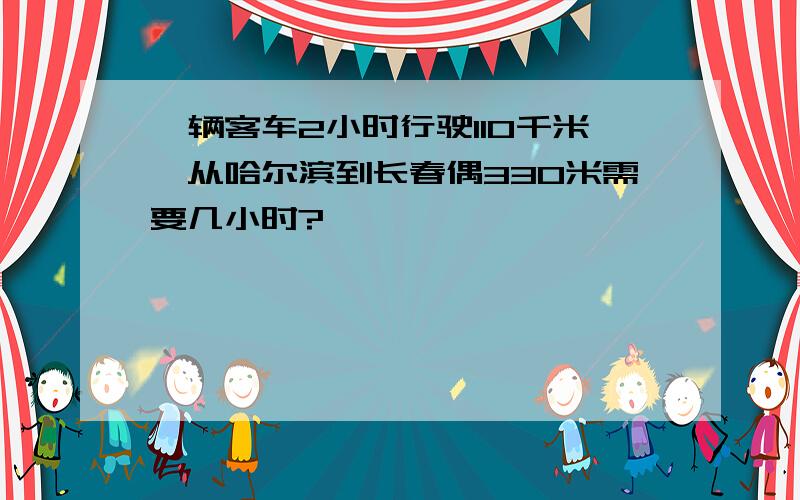 一辆客车2小时行驶110千米,从哈尔滨到长春偶330米需要几小时?