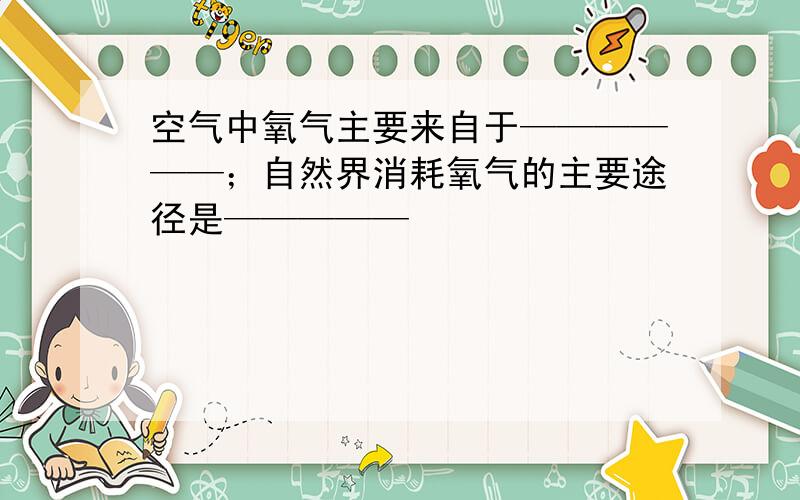 空气中氧气主要来自于——————；自然界消耗氧气的主要途径是—————