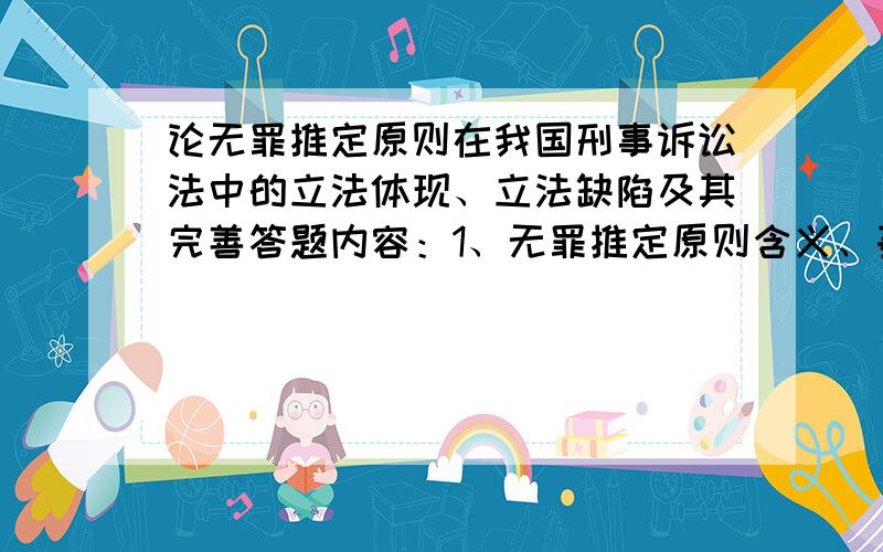 论无罪推定原则在我国刑事诉讼法中的立法体现、立法缺陷及其完善答题内容：1、无罪推定原则含义、基本内容、岀处 2.无罪推定原则在我国《刑诉》立法体现 3.我国《刑诉》没有立法而无