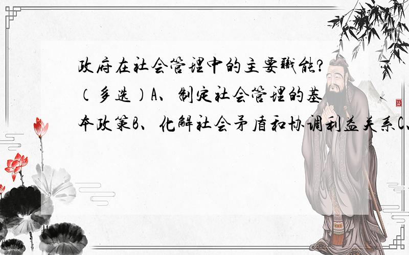 政府在社会管理中的主要职能?（多选）A、制定社会管理的基本政策B、化解社会矛盾和协调利益关系C、维护公共安全D、应对危机事务E、培育和规范社会组织