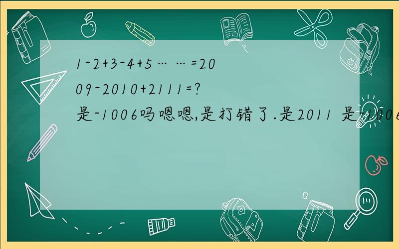 1-2+3-4+5……=2009-2010+2111=?是-1006吗嗯嗯,是打错了.是2011 是-1006,还是1006?