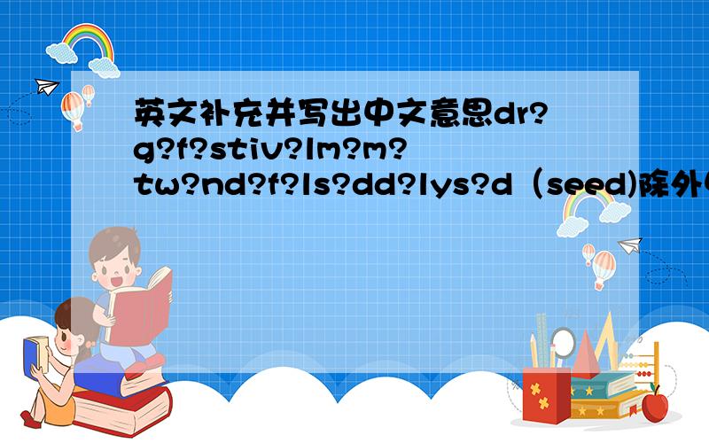 英文补充并写出中文意思dr?g?f?stiv?lm?m?tw?nd?f?ls?dd?lys?d（seed)除外中间的问号是补充的字母.