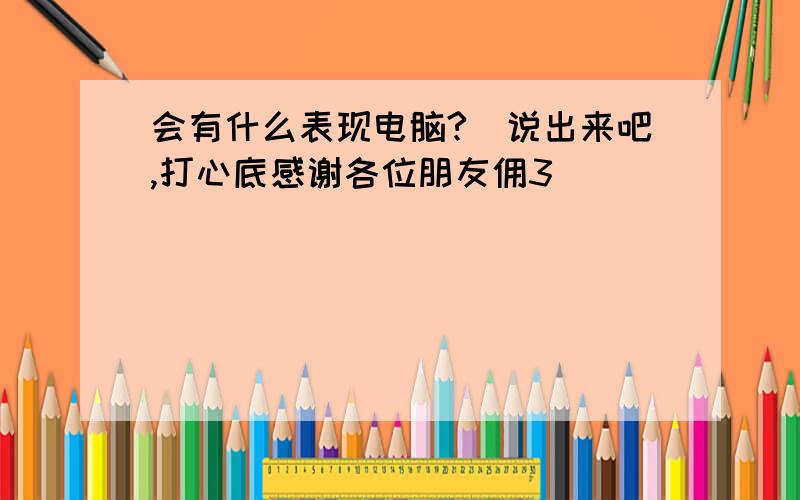 会有什么表现电脑?　说出来吧,打心底感谢各位朋友佣3