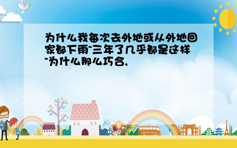 为什么我每次去外地或从外地回家都下雨~三年了几乎都是这样~为什么那么巧合,