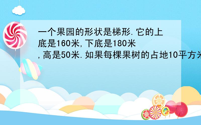 一个果园的形状是梯形.它的上底是160米,下底是180米,高是50米.如果每棵果树的占地10平方米,这个果园共有果树多少棵?