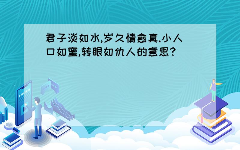 君子淡如水,岁久情愈真.小人口如蜜,转眼如仇人的意思?