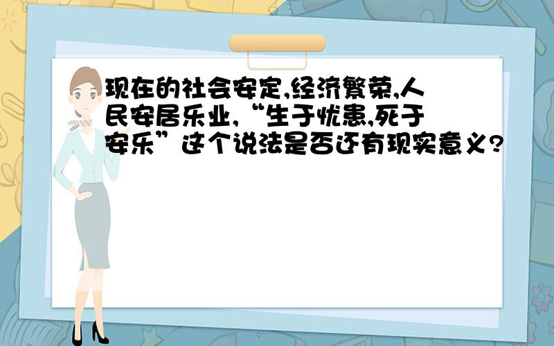 现在的社会安定,经济繁荣,人民安居乐业,“生于忧患,死于安乐”这个说法是否还有现实意义?