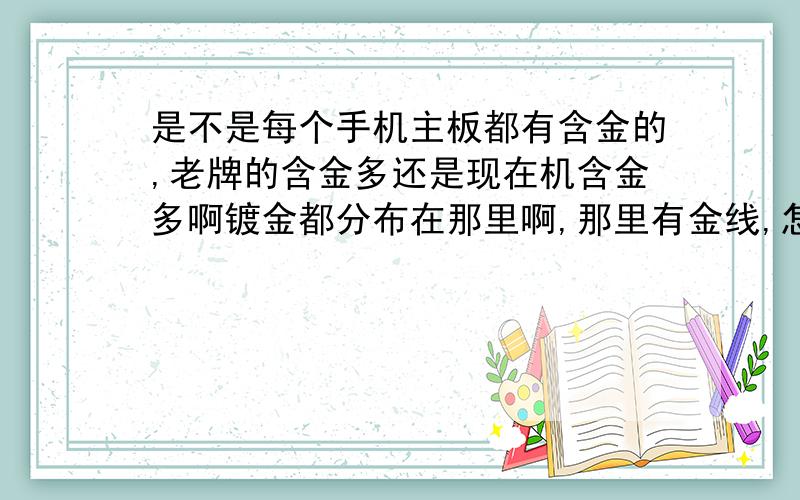 是不是每个手机主板都有含金的,老牌的含金多还是现在机含金多啊镀金都分布在那里啊,那里有金线,怎么看