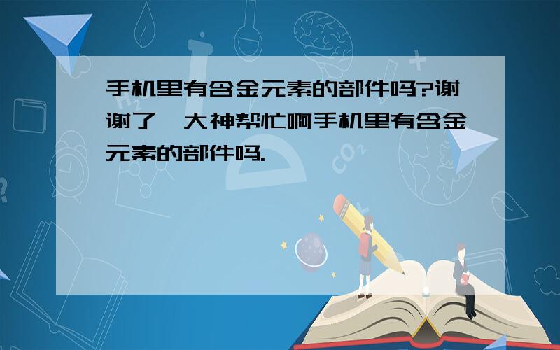 手机里有含金元素的部件吗?谢谢了,大神帮忙啊手机里有含金元素的部件吗.