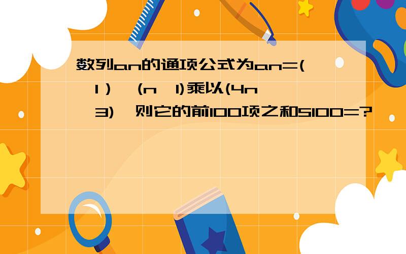 数列an的通项公式为an=(—1）^(n一1)乘以(4n—3),则它的前100项之和S100=?