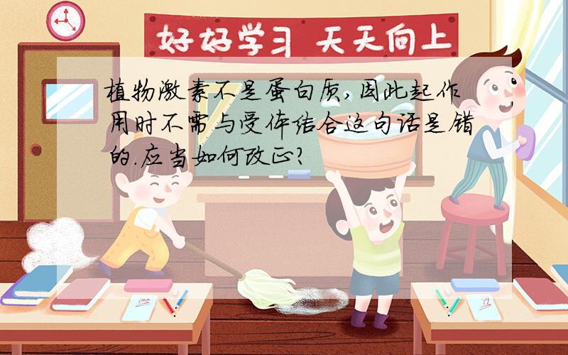 植物激素不是蛋白质,因此起作用时不需与受体结合这句话是错的.应当如何改正?