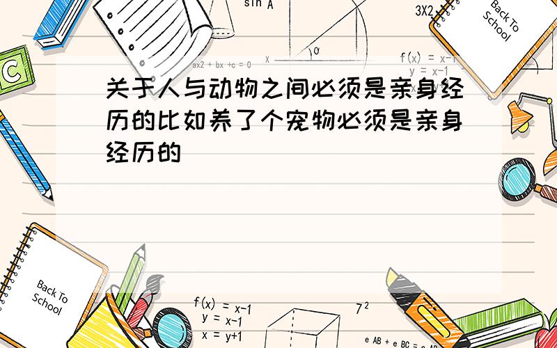 关于人与动物之间必须是亲身经历的比如养了个宠物必须是亲身经历的