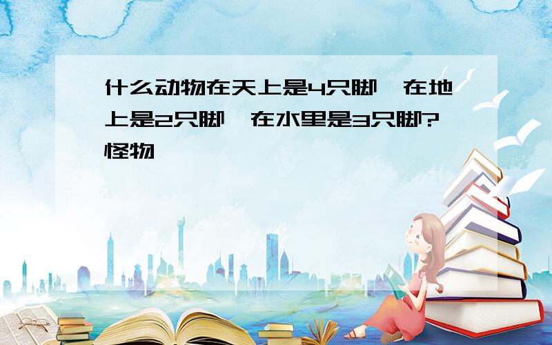 什么动物在天上是4只脚,在地上是2只脚,在水里是3只脚?怪物