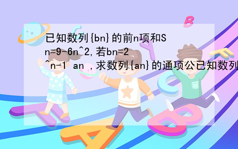 已知数列{bn}的前n项和Sn=9-6n^2,若bn=2^n-1 an ,求数列{an}的通项公已知数列{bn}的前n项和Sn=9-6n^2,若bn=2^n-1 an ,求数列{an}的通项公式