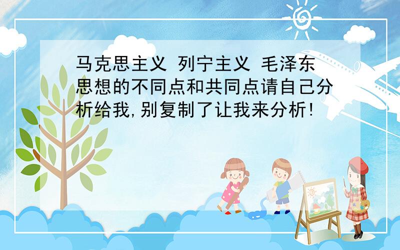 马克思主义 列宁主义 毛泽东思想的不同点和共同点请自己分析给我,别复制了让我来分析!