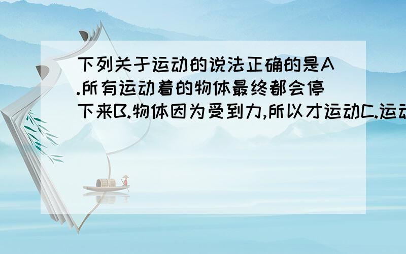 下列关于运动的说法正确的是A.所有运动着的物体最终都会停下来B.物体因为受到力,所以才运动C.运动物体停下来是因为受到力的作用D.物体不受力时一定静止