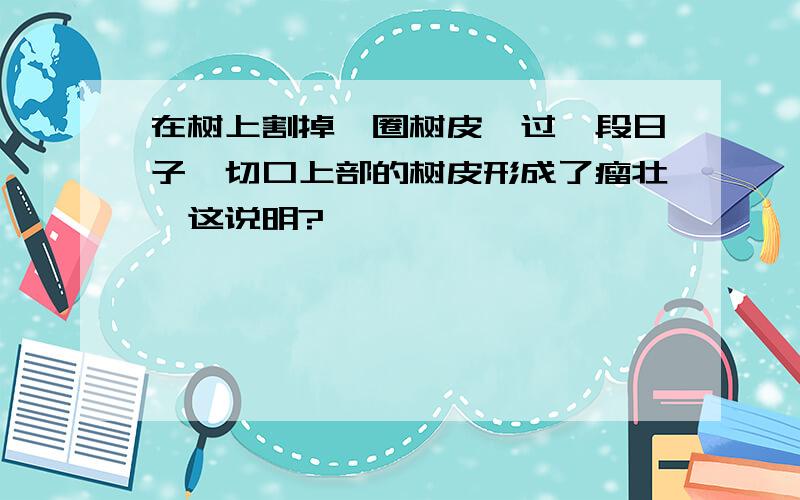 在树上割掉一圈树皮,过一段日子,切口上部的树皮形成了瘤壮,这说明?