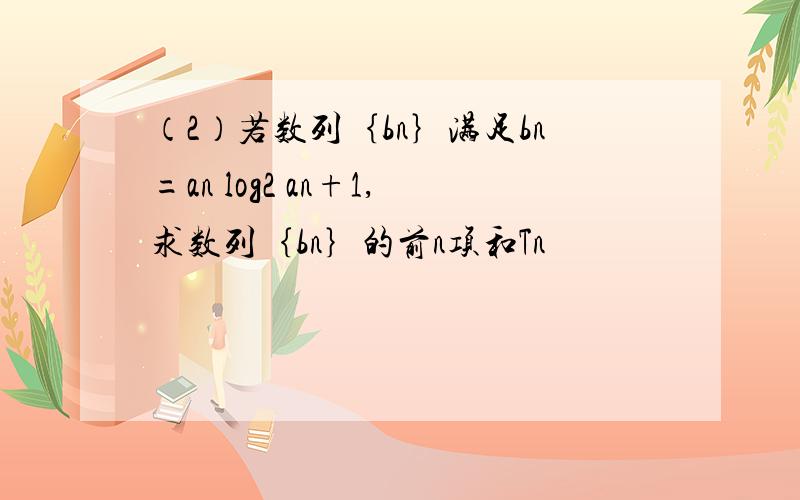 （2）若数列｛bn｝满足bn=an log2 an+1,求数列｛bn｝的前n项和Tn