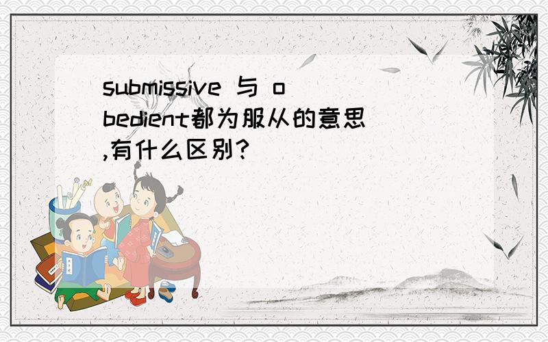 submissive 与 obedient都为服从的意思,有什么区别?