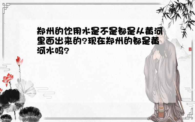 郑州的饮用水是不是都是从黄河里面出来的?现在郑州的都是黄河水吗?