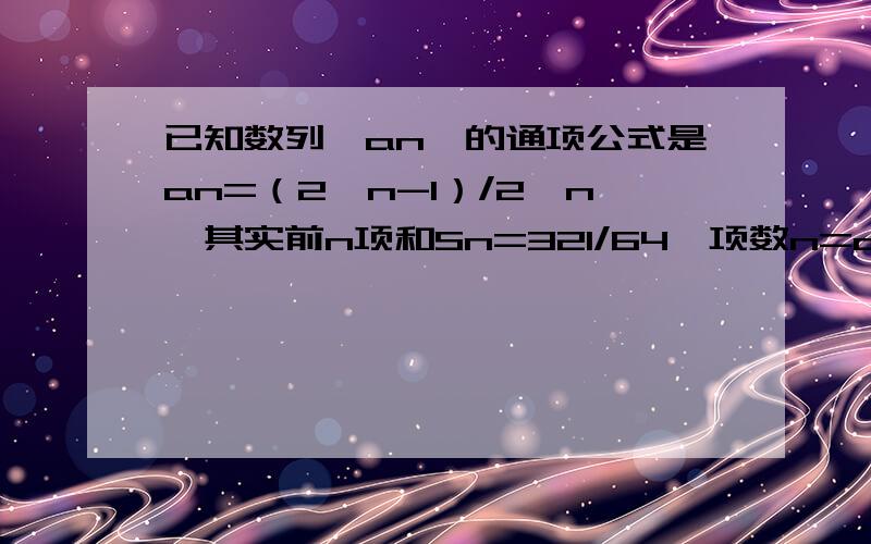 已知数列{an}的通项公式是an=（2^n-1）/2^n,其实前n项和Sn=321/64,项数n=an=((2^n)-1)/2^n=1-(1/2^n)Sn = a1+..+an=1-1/2+1-1/4+...+1-1/2^n=n-(1/2+1/4+...+1/2^n)=n-(0.5-0.5*0.5^n)/(1-0.5)=n-1+0.5^n=321/64n-1+0.5^n=321/64我想问问这样