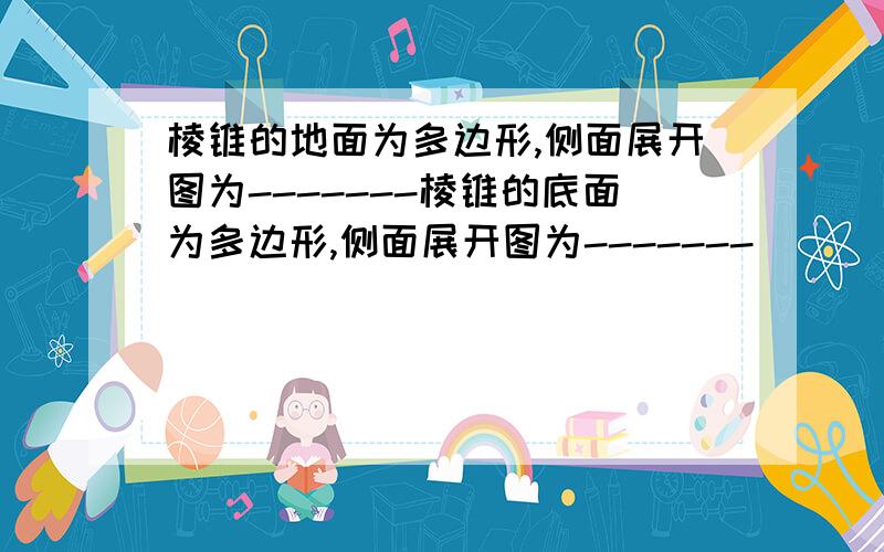 棱锥的地面为多边形,侧面展开图为-------棱锥的底面为多边形,侧面展开图为-------