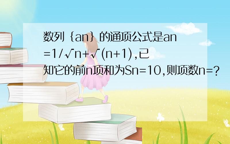 数列﹛an﹜的通项公式是an=1/√n+√(n+1),已知它的前n项和为Sn=10,则项数n=?