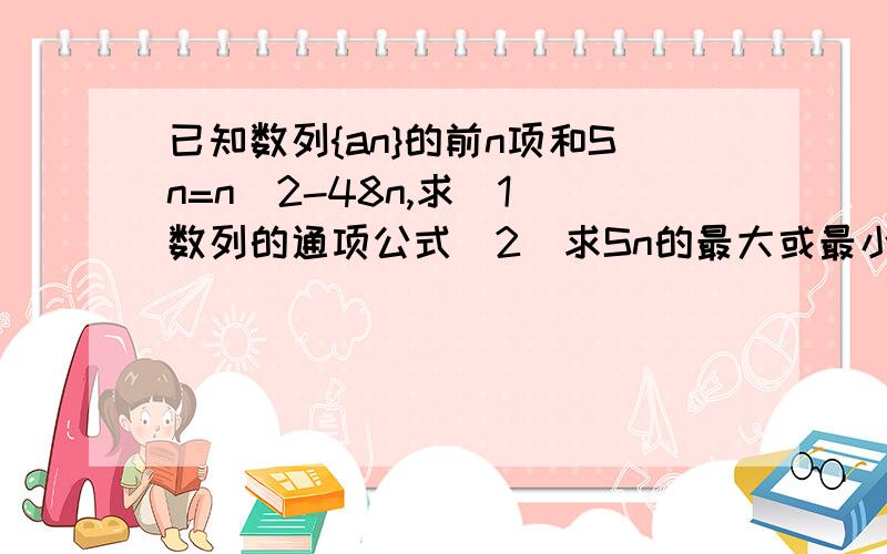 已知数列{an}的前n项和Sn=n^2-48n,求（1）数列的通项公式（2）求Sn的最大或最小值