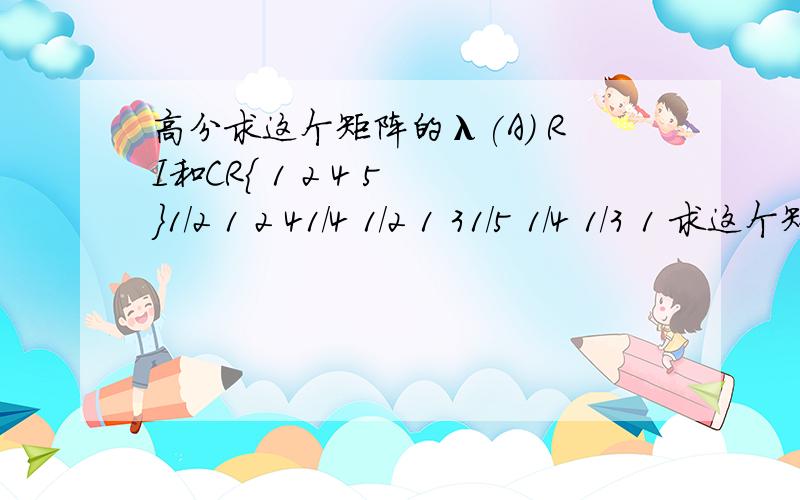 高分求这个矩阵的λ(A) RI和CR{ 1 2 4 5 }1/2 1 2 41/4 1/2 1 31/5 1/4 1/3 1 求这个矩阵的λ(A) RI和CRλ(A)和RI是怎么算出来的