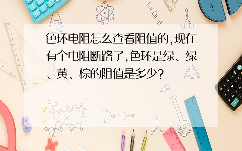 色环电阻怎么查看阻值的,现在有个电阻断路了,色环是绿、绿、黄、棕的阻值是多少?