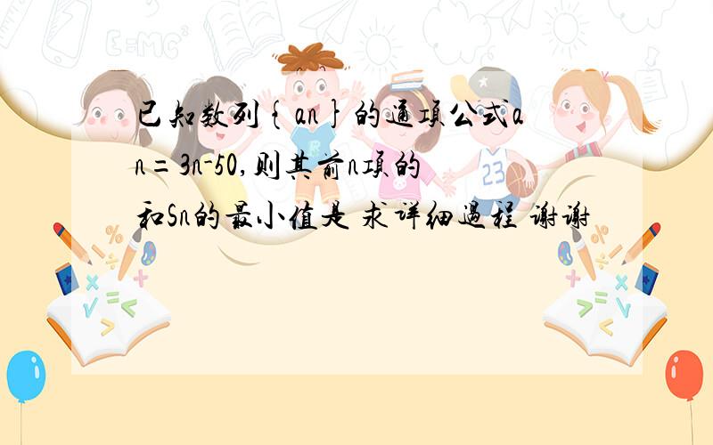 已知数列{an}的通项公式an=3n-50,则其前n项的和Sn的最小值是 求详细过程 谢谢