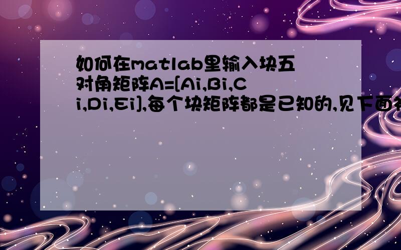 如何在matlab里输入块五对角矩阵A=[Ai,Bi,Ci,Di,Ei],每个块矩阵都是已知的,见下面补充!这里我希望生成一个总计2500阶以上的方阵A,我不可能一个一个的输入吧!举个例子吧Ci=ones(5),Bi=Di=eye(5),Ai=Ei=ran