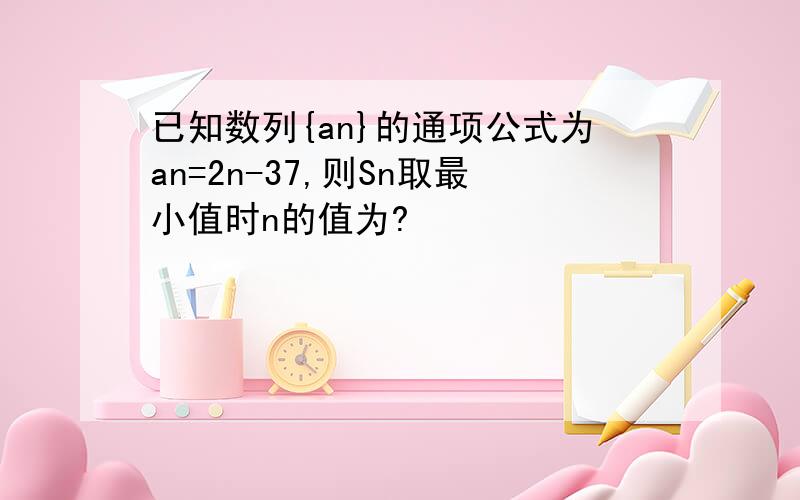 已知数列{an}的通项公式为an=2n-37,则Sn取最小值时n的值为?