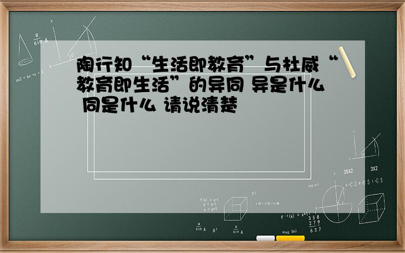 陶行知“生活即教育”与杜威“教育即生活”的异同 异是什么 同是什么 请说清楚