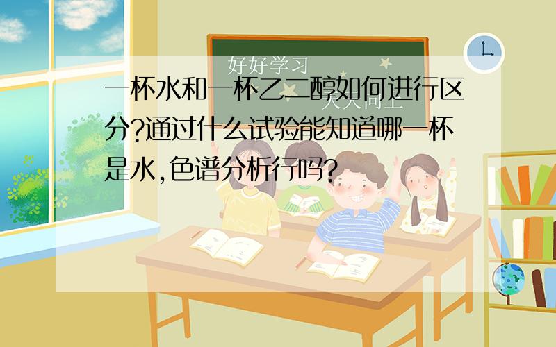 一杯水和一杯乙二醇如何进行区分?通过什么试验能知道哪一杯是水,色谱分析行吗?