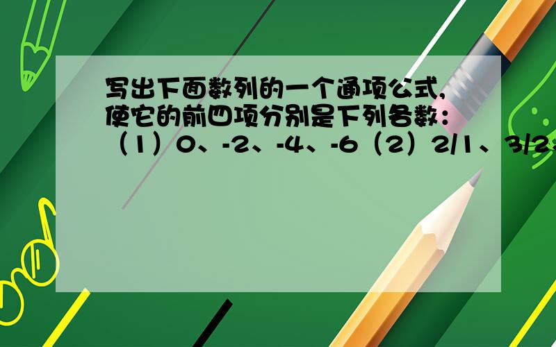 写出下面数列的一个通项公式,使它的前四项分别是下列各数：（1）0、-2、-4、-6（2）2/1、3/2、4/3、5/4（3）-2*1分之1、2*2分之1、-2*3分之1、2*4分之1（4）1、1/4、1/9、1/16