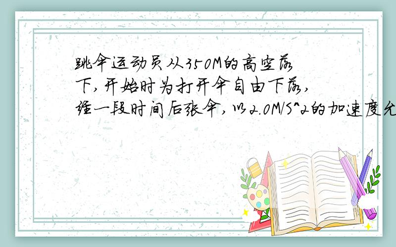 跳伞运动员从350M的高空落下,开始时为打开伞自由下落,经一段时间后张伞,以2.0M/S^2的加速度允减速下降,到达地面是速度为4.0M/S求:(1)运动员自由下落的时间是多少?(2)距地面多少米打开伞?(3)在