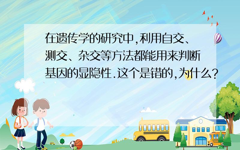 在遗传学的研究中,利用自交、测交、杂交等方法都能用来判断基因的显隐性.这个是错的,为什么?