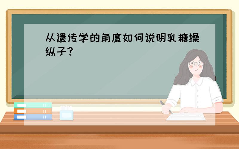 从遗传学的角度如何说明乳糖操纵子?