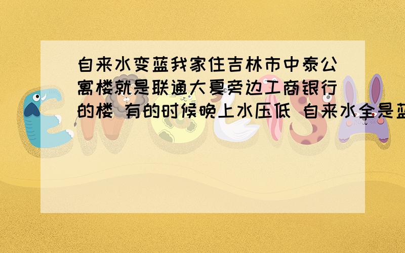 自来水变蓝我家住吉林市中泰公寓楼就是联通大夏旁边工商银行的楼 有的时候晚上水压低 自来水全是蓝色的 白天的时候就恢复正常会不会影响健康这个问题 物业跟自来水全都不管该找谁