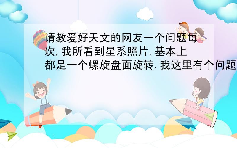 请教爱好天文的网友一个问题每次,我所看到星系照片,基本上都是一个螺旋盘面旋转.我这里有个问题,为什么那些星体物质都在一个盘面上呢?为什么要旋转呢?旋转的方向是否有规律?