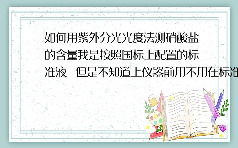 如何用紫外分光光度法测硝酸盐的含量我是按照国标上配置的标准液  但是不知道上仪器前用不用在标准液中加入盐酸或者氨基磺酸或者其他的试剂~请做过的指导~~就是在做硝酸盐标准曲线