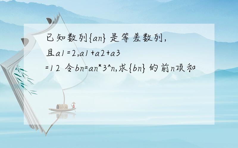 已知数列{an}是等差数列,且a1=2,a1+a2+a3=12 令bn=an*3^n,求{bn}的前n项和