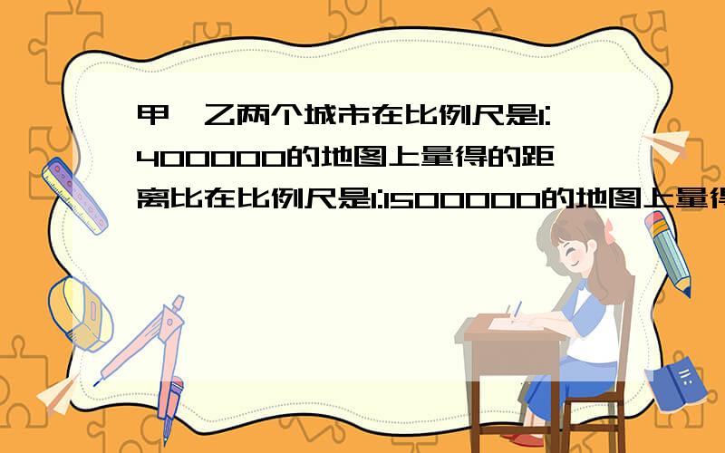 甲、乙两个城市在比例尺是1:400000的地图上量得的距离比在比例尺是1:1500000的地图上量得的距离长5厘米.请问：甲、乙两个城市的实际距离是多少?要经过的!要的是算式,要写的明白!