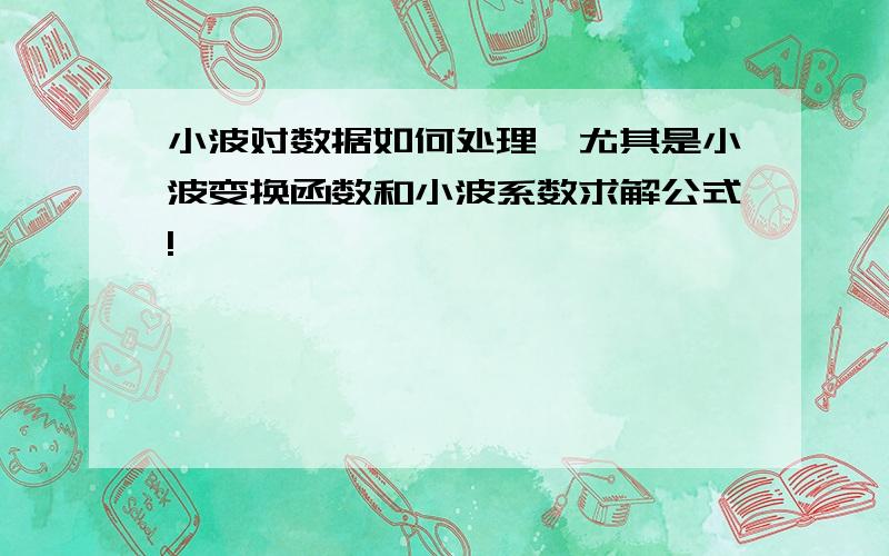 小波对数据如何处理,尤其是小波变换函数和小波系数求解公式!