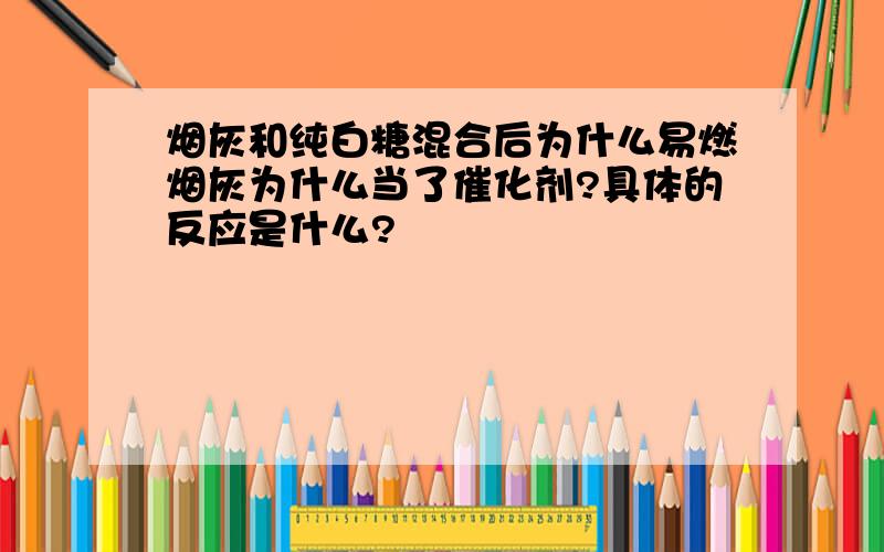 烟灰和纯白糖混合后为什么易燃烟灰为什么当了催化剂?具体的反应是什么?