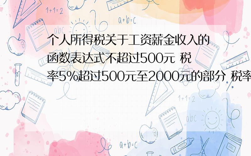 个人所得税关于工资薪金收入的函数表达式不超过500元 税率5%超过500元至2000元的部分 税率10%超过2000元至5000元的部分 税率15%超过5000元至20000元的部分 税率20%超过20000元至40000元的部分 税率25