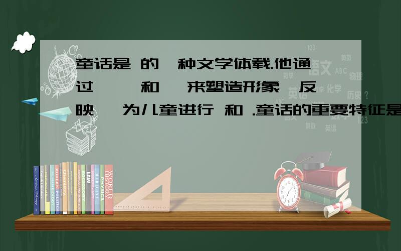 童话是 的一种文学体载.他通过 ,,和 ,来塑造形象,反映 ,为儿童进行 和 .童话的重要特征是 和 .急