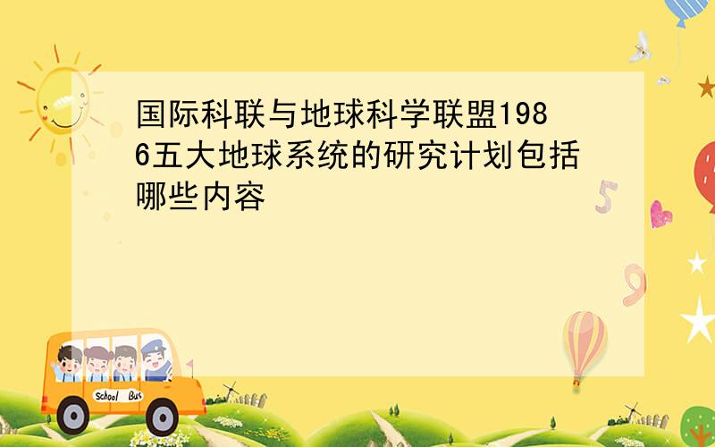 国际科联与地球科学联盟1986五大地球系统的研究计划包括哪些内容